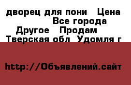 дворец для пони › Цена ­ 2 500 - Все города Другое » Продам   . Тверская обл.,Удомля г.
